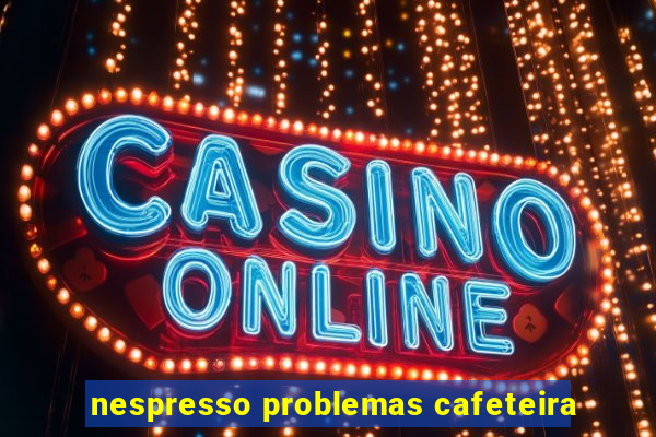 nespresso problemas cafeteira